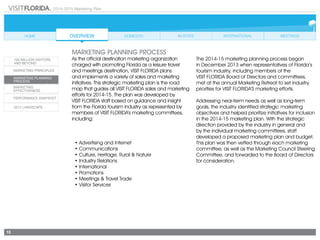 2014-2015 Marketing Plan
13
MARKETING planning process
As the official destination marketing organization
charged with promoting Florida as a leisure travel
and meetings destination, VISIT FLORIDA plans
and implements a variety of sales and marketing
initiatives. This strategic marketing plan is the road
map that guides all VISIT FLORIDA sales and marketing
efforts for 2014-15. The plan was developed by
VISIT FLORIDA staff based on guidance and insight
from the Florida tourism industry as represented by
members of VISIT FLORIDA’s marketing committees,
including:
• Advertising and Internet
• Communications
• Culture, Heritage, Rural & Nature
• Industry Relations
•	International
• Promotions
• Meetings & Travel Trade
• Visitor Services
The 2014-15 marketing planning process began
in December 2013 when representatives of Florida’s
tourism industry, including members of the
VISIT FLORIDA Board of Directors and committees,
met at the annual Marketing Retreat to set industry
priorities for VISIT FLORIDA’S marketing efforts.
Addressing near-term needs as well as long-term
goals, the industry identified strategic marketing
objectives and helped prioritize initiatives for inclusion
in the 2014-15 marketing plan. With the strategic
direction provided by the industry in general and
by the individual marketing committees, staff
developed a proposed marketing plan and budget.
This plan was then vetted through each marketing
committee, as well as the Marketing Council Steering
Committee, and forwarded to the Board of Directors
for consideration.
 