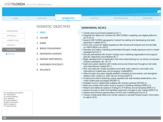 2014-2015 Marketing Plan
A/I: Advertising and Internet
INT: International
IR: Industry Relations
MTG: Meetings
PR: Public Relations
PROMO: Promotions
RSRCH: Research
VS: Visitor Services
86
DOMESTIC OBJECTIVES
1.	Yield
2.	Volume
3.	share
4.	 Brand Engagement
5.	 Destination Diversity
6.	 Partner Partcipation
7.	 Investment Efficiency
8.	Influence
DEPARTMENTAL TACTICS
•	Create year-round brand presence (A/I 1)
•	Integrate the Welcome Centers into VISIT FLORIDA marketing and digital platforms
(A/I 3) (VS 4)
•	Expand VISIT FLORIDA geographic footprint by testing and developing domestic
expansion markets (A/I 4)
•	Enrich the consumer digital experience with enhanced features and functionality
	 on VISITFLORIDA.com (A/I 5)
•	Develop and foster marketing partnerships that gain media exposure and in-market
engagement (A/I 7)
•	Secure partnerships with tourism industry and marketing organizations that support
specific objectives and initiatives (IR 1)
•	Begin development of Destination Plus information/training for car rental companies,
industry businesses, etc. (IR 10)
•	Build and sustain relations with media and social influencers throughout domestic
and international markets (PR 1)
•	Plan and execute media receptions and desk- side missions in domestic and
international markets (key and emerging markets)(PR2)
•	Attend tourism-focused, diversity-related conferences and events, and strengthen
relations with media (i.e. LGBT, African American)(PR 3)
•	Employ promotions featuring unique experiences, less-traveled destinations, and
multi-market prize packages (PROMO 3)
•	Establish tours for relationship building with industry partners (PROMO 6)
•	Build and create information tools to support marketing initiatives (RSRCH 2)
•	Present and distribute research findings to VF Partners and employees (RSRCH 3)
•	Expand access to data that identifies projected changes in key markets (RSRCH 5)
•	Expand promotional opportunities (months and marketing-tie ins) (VS 3)
•	Create a state-wide Welcome Center network to provide Florida tourism information
to visitors (VS 8)
 