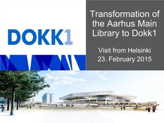 Transformation of
the Aarhus Main
Library to Dokk1
Visit from Helsinki
23. February 2015
 