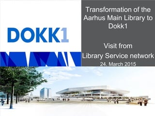 Transformation of the
Aarhus Main Library to
Dokk1
Visit from
Library Service network
24. March 2015
 