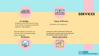 SERVICES
Straightens teeth without wires sing a
series of clear, customized, removable
appliances called aligners.
Invisalign
In-Ovation C, In-Ovation R
Types of Braces
Once we remove your braces, we
will move into the retention stage
of your treatment.
Retention
technique in which orthodontic brackets are
transferred from dental casts and bonded onto
the dentition using a transfer device.
Indirect Bonding
 