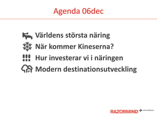 Agenda 06dec
Världens största näring
När kommer Kineserna?
Hur investerar vi i näringen
Modern destinationsutveckling

 