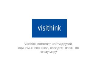 Visithink помогает найти друзей,
единомышленников, наладить связи, по
всему миру.
 