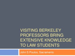 VISITING BERKELEY
PROFESSORS BRING
EXTENSIVE KNOWLEDGE
TO LAW STUDENTS
John S Poulos, Sacramento
 
