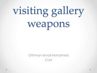 visiting gallery
   weapons

   Othman Ismail Mohamed
            CLM
 