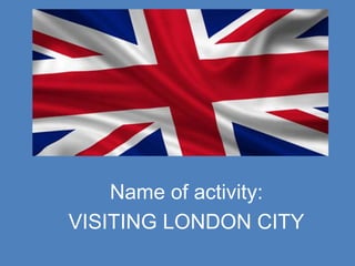 Name of activity:
VISITING LONDON CITY
 