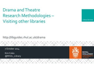 Library Services 
Drama and Theatre 
Research Methodologies – 
Visiting other libraries 
http://libguides.rhul.ac.uk/drama 
7October 2014 
Kim Coles 
@RHUL_Library 
 