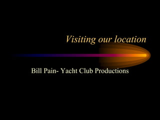 Visiting our location
Bill Pain- Yacht Club Productions
 