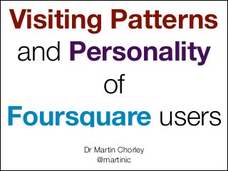Visiting Patterns
and Personality
of
Foursquare users
Dr Martin Chorley
@martinjc

 