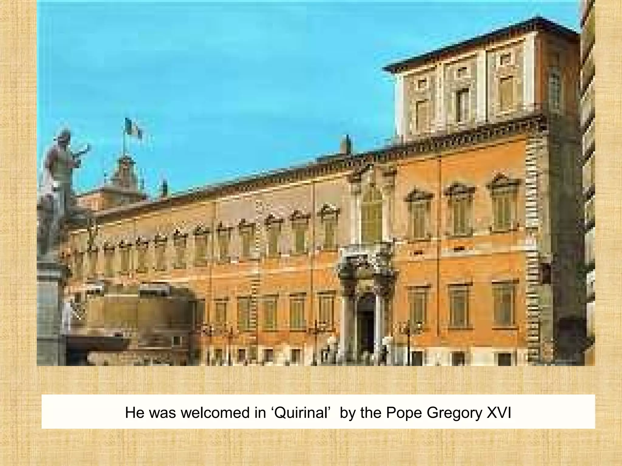 He was welcomed in ‘Quirinal’ by the Pope Gregory XVI
 