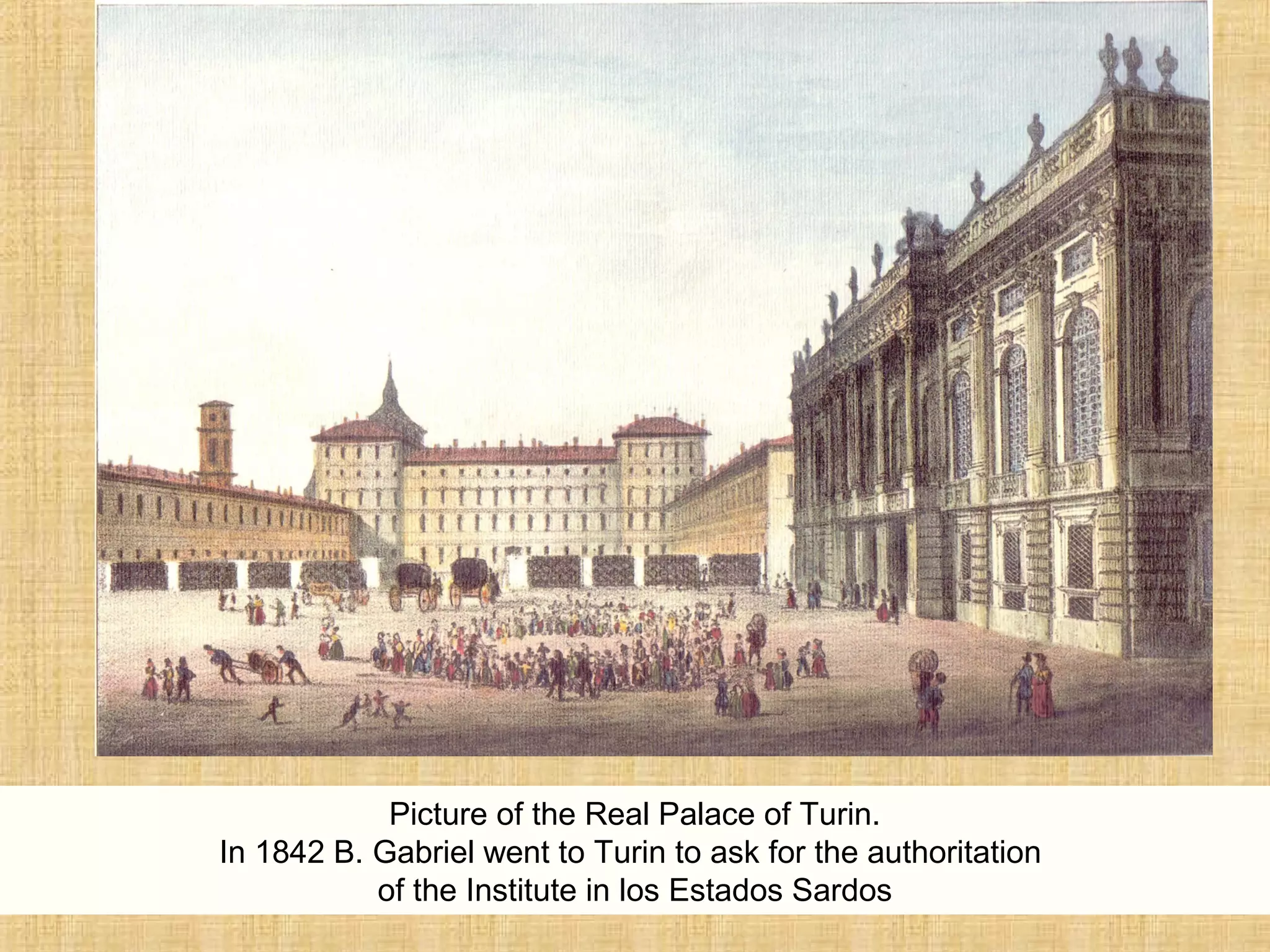 Picture of the Real Palace of Turin.
In 1842 B. Gabriel went to Turin to ask for the authoritation
of the Institute in los Estados Sardos
 