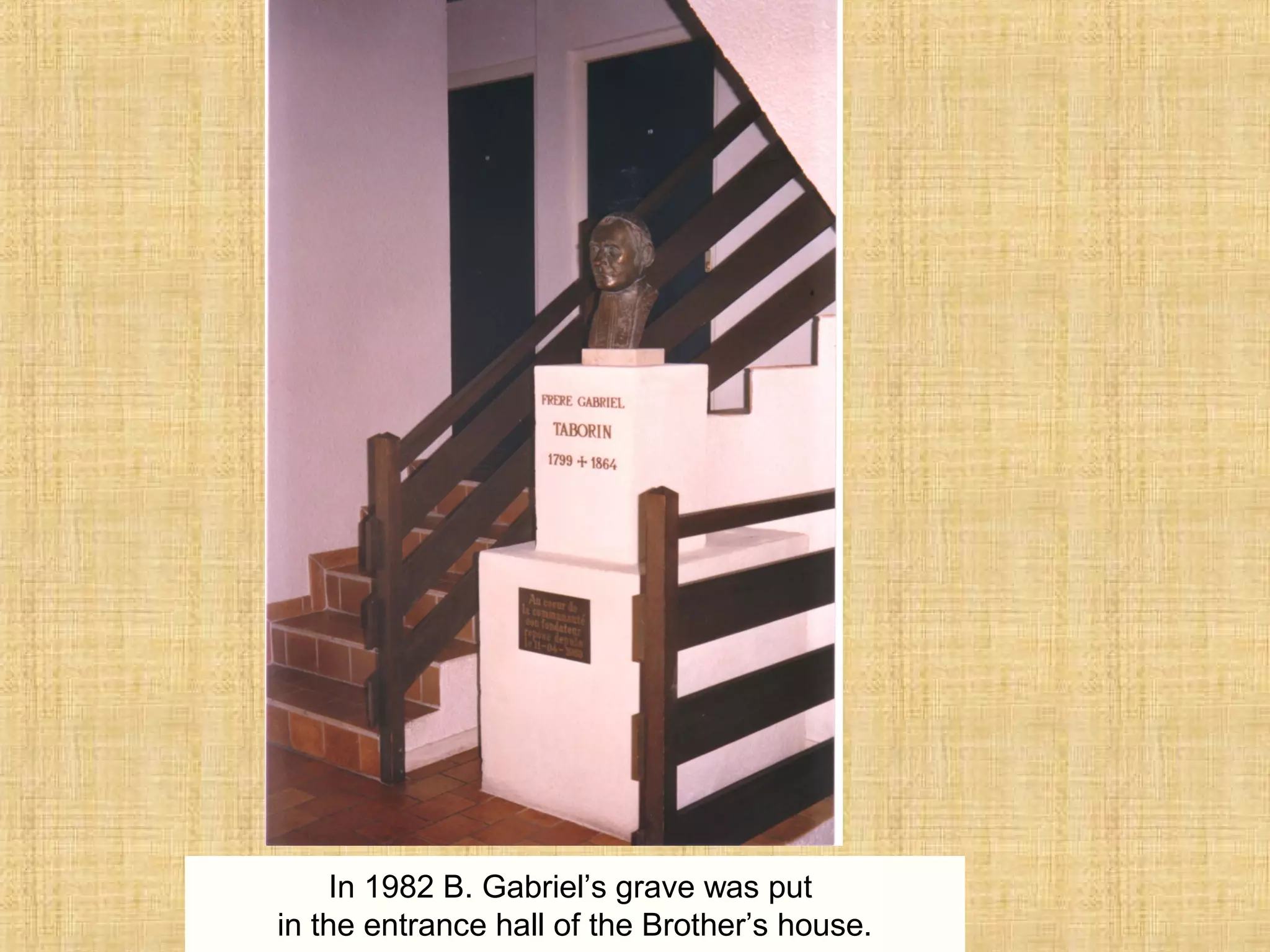 In 1982 B. Gabriel’s grave was put
in the entrance hall of the Brother’s house.
 