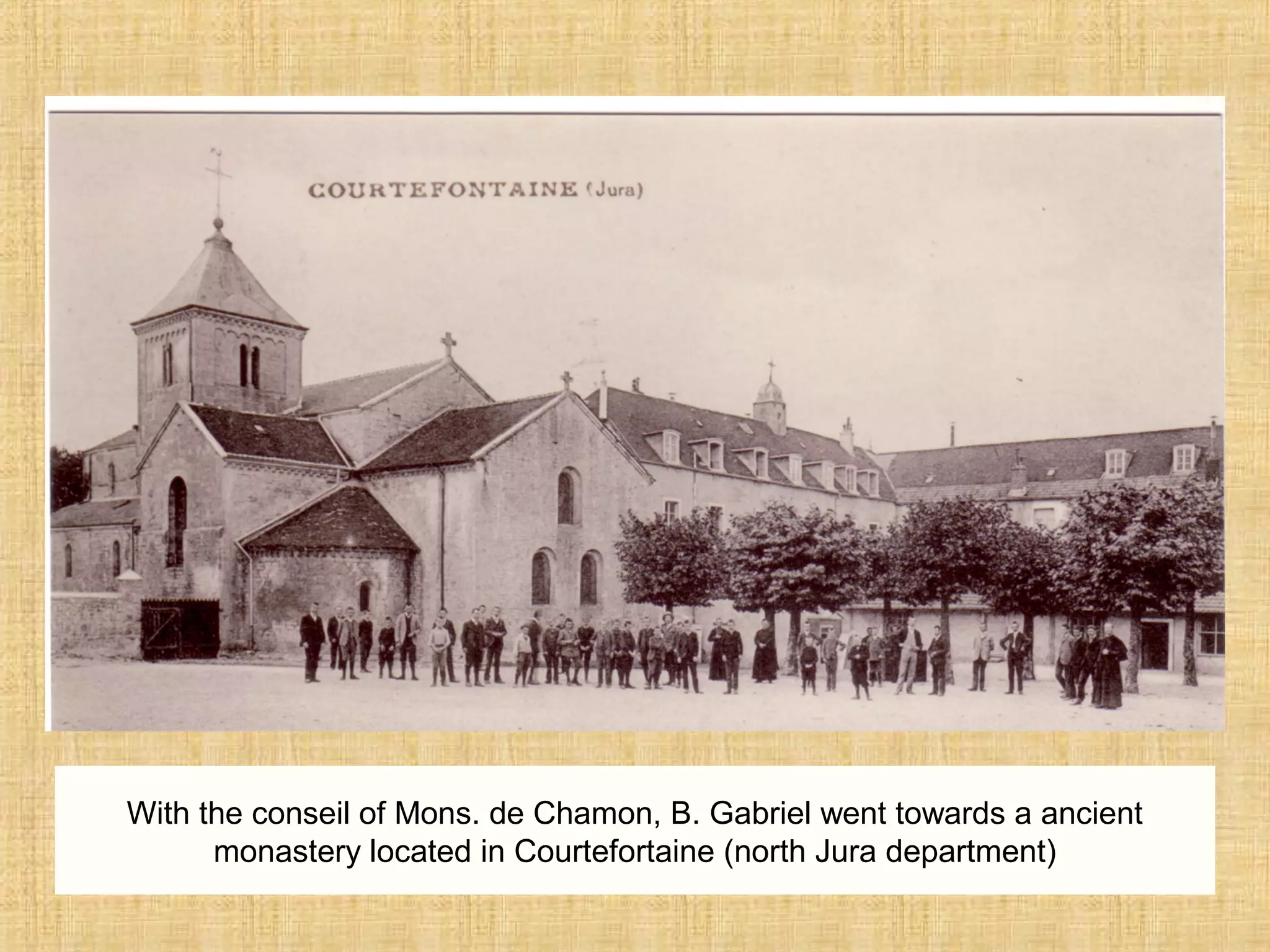 With the conseil of Mons. de Chamon, B. Gabriel went towards a ancient
monastery located in Courtefortaine (north Jura department)
 