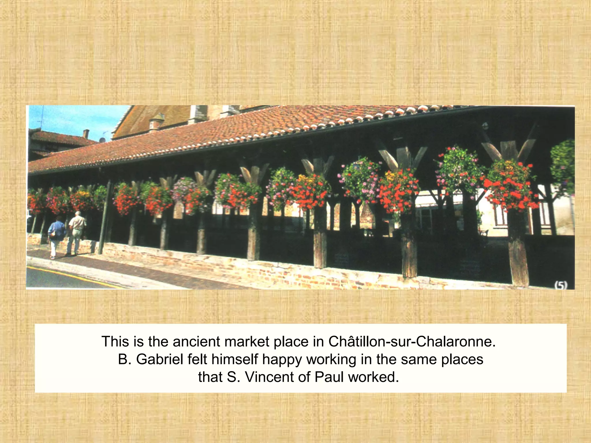 This is the ancient market place in Châtillon-sur-Chalaronne.
B. Gabriel felt himself happy working in the same places
that S. Vincent of Paul worked.
 
