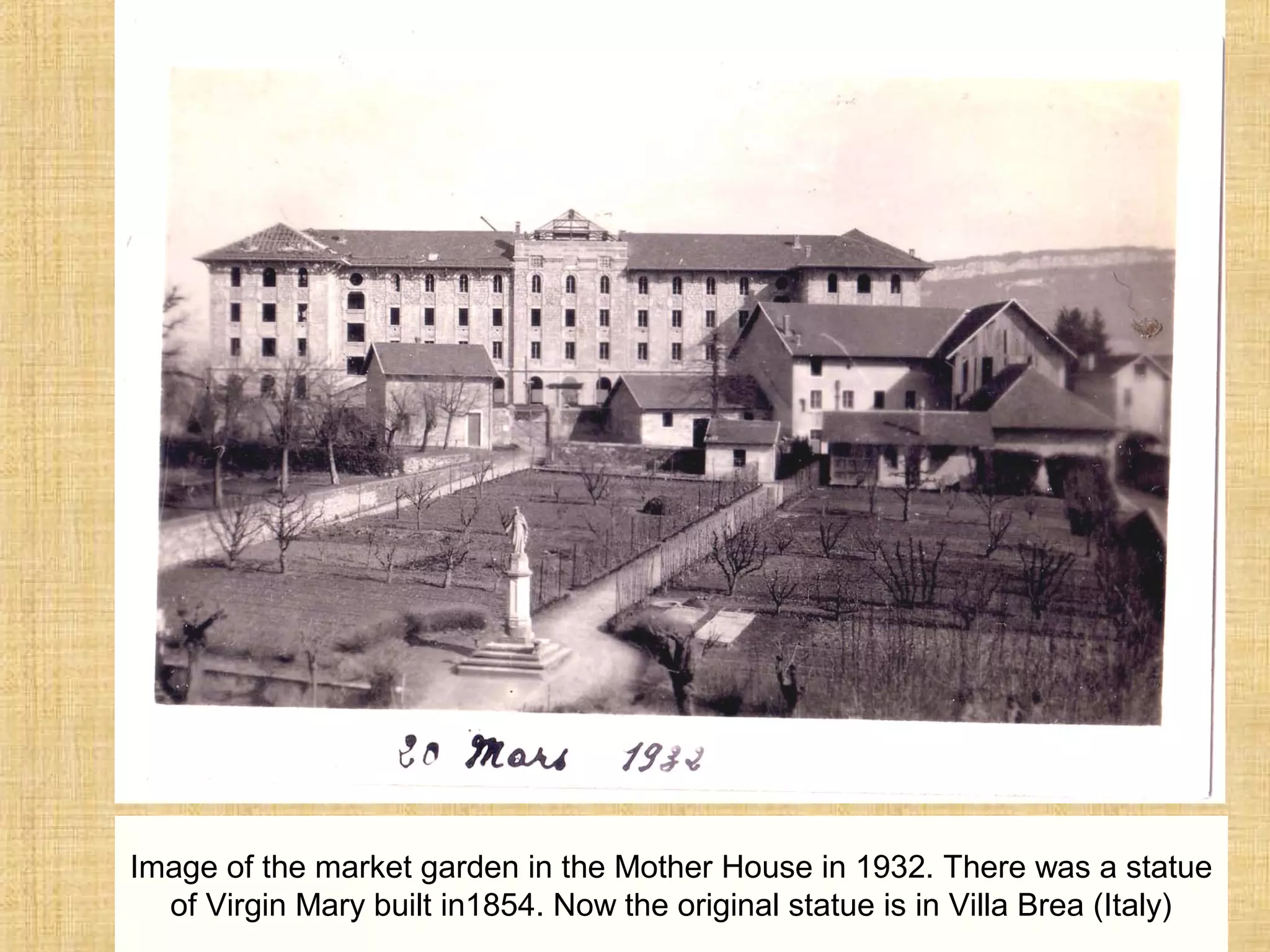 Image of the market garden in the Mother House in 1932. There was a statue
of Virgin Mary built in1854. Now the original statue is in Villa Brea (Italy)
 