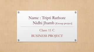 Name : Tripti Rathore
Nidhi Jhamb [Group project]
Class: 11 C
BUSINESS PROJECT
 