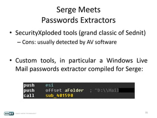 Serge Meets
Passwords Extractors
• SecurityXploded tools (grand classic of Sednit)
– Cons: usually detected by AV software
• Custom tools, in particular a Windows Live
Mail passwords extractor compiled for Serge:
70
 