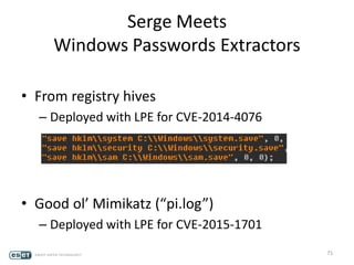 Serge Meets
Windows Passwords Extractors
• From registry hives
– Deployed with LPE for CVE-2014-4076
• Good ol’ Mimikatz (“pi.log”)
– Deployed with LPE for CVE-2015-1701
71
 
