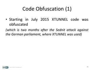 Code Obfuscation (1)
• Starting in July 2015 XTUNNEL code was
obfuscated
(which is two months after the Sednit attack against
the German parliament, where XTUNNEL was used)
80
 