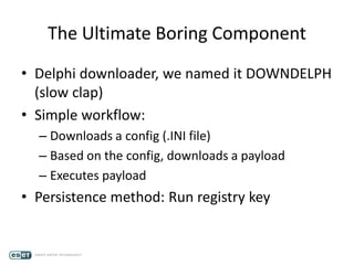 The Ultimate Boring Component
• Delphi downloader, we named it DOWNDELPH
(slow clap)
• Simple workflow:
– Downloads a config (.INI file)
– Based on the config, downloads a payload
– Executes payload
• Persistence method: Run registry key
 
