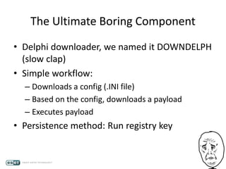 The Ultimate Boring Component
• Delphi downloader, we named it DOWNDELPH
(slow clap)
• Simple workflow:
– Downloads a config (.INI file)
– Based on the config, downloads a payload
– Executes payload
• Persistence method: Run registry key
 