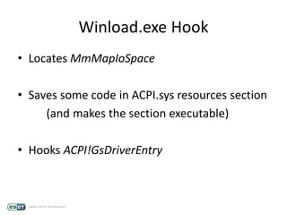 Winload.exe Hook
• Locates MmMapIoSpace
• Saves some code in ACPI.sys resources section
(and makes the section executable)
• Hooks ACPI!GsDriverEntry
 