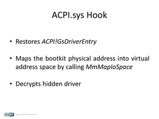 ACPI.sys Hook
• Restores ACPI!GsDriverEntry
• Maps the bootkit physical address into virtual
address space by calling MmMapIoSpace
• Decrypts hidden driver
 