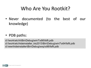 Who Are You Rootkit?
• Never documented (to the best of our
knowledge)
• PDB paths:
d:!worketchiBinDebugwin7x86fsflt.pdb
d:!worketchideinstaller_kis2013BinDebugwin7x64fsflt.pdb
d:newhideinstallerBinDebugwxpx86fsflt.pdb
 