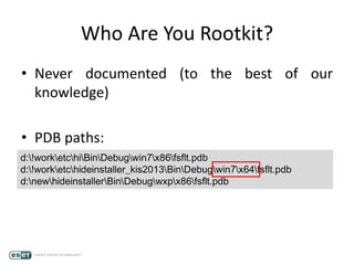 Who Are You Rootkit?
• Never documented (to the best of our
knowledge)
• PDB paths:
d:!worketchiBinDebugwin7x86fsflt.pdb
d:!worketchideinstaller_kis2013BinDebugwin7x64fsflt.pdb
d:newhideinstallerBinDebugwxpx86fsflt.pdb
 