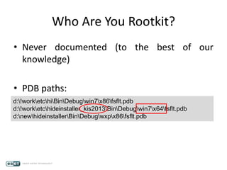 Who Are You Rootkit?
• Never documented (to the best of our
knowledge)
• PDB paths:
d:!worketchiBinDebugwin7x86fsflt.pdb
d:!worketchideinstaller_kis2013BinDebugwin7x64fsflt.pdb
d:newhideinstallerBinDebugwxpx86fsflt.pdb
 