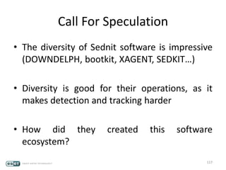 Call For Speculation
• The diversity of Sednit software is impressive
(DOWNDELPH, bootkit, XAGENT, SEDKIT…)
• Diversity is good for their operations, as it
makes detection and tracking harder
• How did they created this software
ecosystem?
117
 