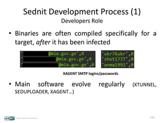 Sednit Development Process (1)
Developers Role
• Binaries are often compiled specifically for a
target, after it has been infected
• Main software evolve regularly (XTUNNEL,
SEDUPLOADER, XAGENT…)
118
XAGENT SMTP logins/passwords
 
