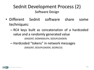 Sednit Development Process (2)
Software Design
• Different Sednit software share some
techniques:
– RC4 keys built as concatenation of a hardcoded
value and a randomly generated value
(XAGENT, DOWNDELPH, SEDUPLOADER)
– Hardcoded “tokens” in network messages
(XAGENT, SEDUPLOADER, SEDRECO)
119
 