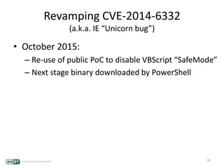 Revamping CVE-2014-6332
(a.k.a. IE “Unicorn bug”)
• October 2015:
– Re-use of public PoC to disable VBScript “SafeMode”
– Next stage binary downloaded by PowerShell
26
 