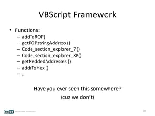 VBScript Framework
• Functions:
– addToROP()
– getROPstringAddress ()
– Code_section_explorer_7 ()
– Code_section_explorer_XP()
– getNeddedAddresses ()
– addrToHex ()
– …
Have you ever seen this somewhere?
(cuz we don’t)
30
 