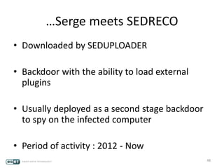 …Serge meets SEDRECO
• Downloaded by SEDUPLOADER
• Backdoor with the ability to load external
plugins
• Usually deployed as a second stage backdoor
to spy on the infected computer
• Period of activity : 2012 - Now
48
 