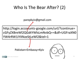 6
http://login.accoounts-google.com/url/?continue=
cGFyZXBreWl2QGdtYWlsLmNvbQ==&df=UGFraXN0
YW4rRW1iYXNzeStLeWl2&tel=1
Who Is The Bear After? (2)
parepkyiv@gmail.com
Pakistan+Embassy+Kyiv
 