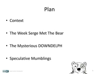 3
Plan
• Context
• The Week Serge Met The Bear
• The Mysterious DOWNDELPH
• Speculative Mumblings
 