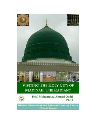 VISITING THE HOLY CITY OF
    MADINAH, THE RADIANT
           Prof. Mohammad Ahmed Qadri
                                Ph.D.
Islamic Educational and Cultural Research Page 1
                                           Center
                 USA and Canada
 