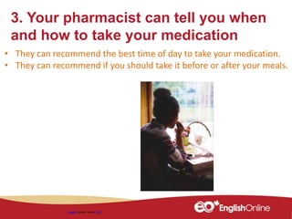 3. Your pharmacist can tell you when
and how to take your medication
• They can recommend the best time of day to take your medication.
• They can recommend if you should take it before or after your meals.
Image shared under CC0
 
