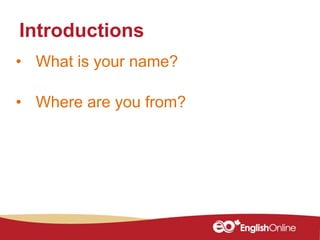 • What is your name?
• Where are you from?
Introductions
 