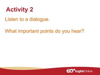 Listen to a dialogue.
What important points do you hear?
Activity 2
 