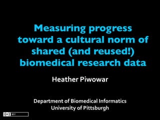 Measuring progress
toward a cultural norm of
  shared (and reused!)
biomedical research data
          Heather Piwowar

   Department of Biomedical Informatics
         University of Pittsburgh
 