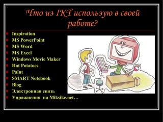Что из IKT использую в своей работе ? Inspiration MS PowerPoint MS Word MS Excel Windows Movie Maker Hot Potatoes Paint SMART Notebook  Blog Электронная связь Упражнения  на Miksike.net … 