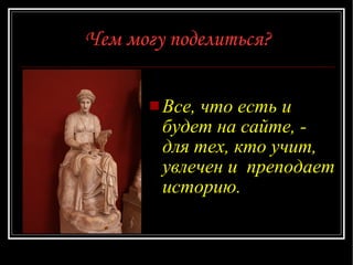 Чем могу поделиться? Все, что есть и будет на сайте,  -  для тех, кто учит, увлечен и  преподает историю.  
