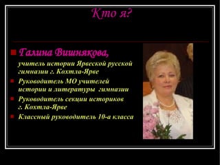 Кто я? Галина Вишнякова,   учитель истории Ярвеской русской гимназии г. Кохтла-Ярве Руководитель МО  учителей  истории и литературы  гимназии Руководитель секции историков   г. Кохтла-Ярве Классный руководитель 10-а класса 