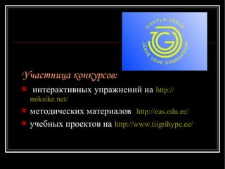 Участница конкурсов:   интерактивных упражнений  на   http:// miksike.net / методических материалов   http://eas.edu.ee/ учебных проектов на   http://www.tiigrihype.ee/ 