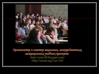 Организатор и соавтор школьных, межпредметных, межшкольных учебных проектов:  http://eesti-90.blogspot.com/ http:// istorik.org /?cat=285 