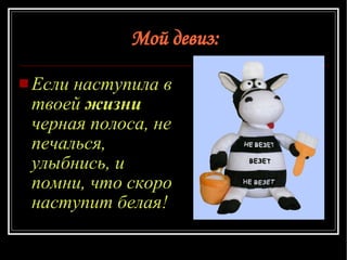Мой девиз: Если наступила в твоей  жизни  черная полоса, не печалься, улыбнись, и помни, что скоро наступит белая! 
