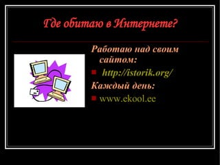 Где обитаю в Интернете? Работаю над своим сайтом : http://istorik.org/ Каждый день: www.ekool.ee 